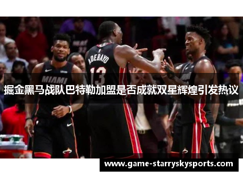 掘金黑马战队巴特勒加盟是否成就双星辉煌引发热议
