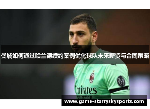 曼城如何通过哈兰德续约案例优化球队未来薪资与合同策略