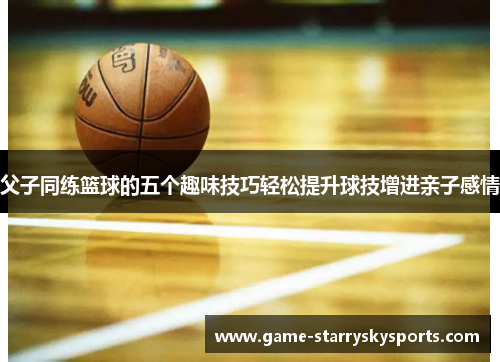 父子同练篮球的五个趣味技巧轻松提升球技增进亲子感情