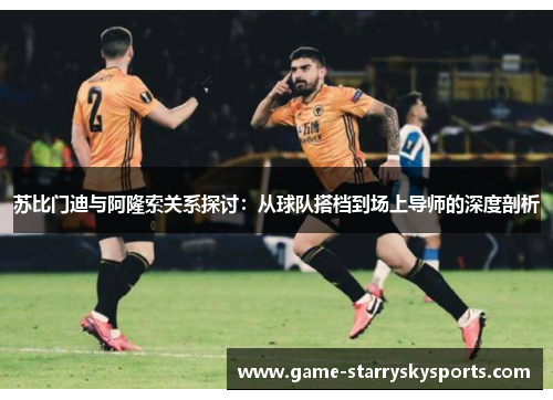 苏比门迪与阿隆索关系探讨:从球队搭档到场上导师的深度剖析