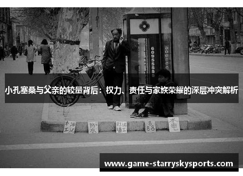 小孔塞桑与父亲的较量背后:权力、责任与家族荣耀的深层冲突解析