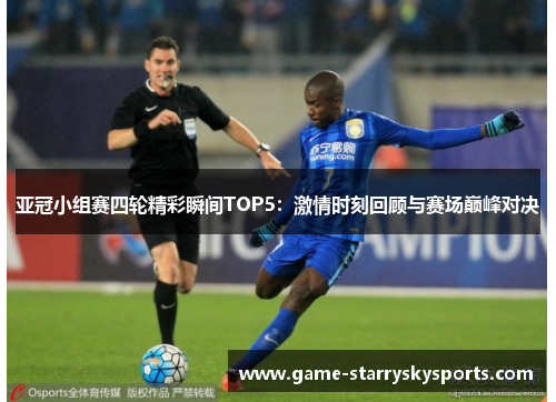 亚冠小组赛四轮精彩瞬间TOP5:激情时刻回顾与赛场巅峰对决