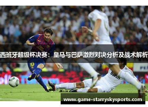西班牙超级杯决赛:皇马与巴萨激烈对决分析及战术解析
