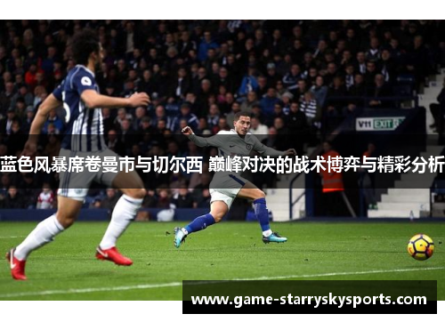 蓝色风暴席卷曼市与切尔西 巅峰对决的战术博弈与精彩分析