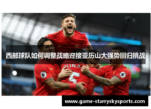 西部球队如何调整战略迎接亚历山大强势回归挑战 西部球队如何调整战略迎接亚历山大强势回归挑战