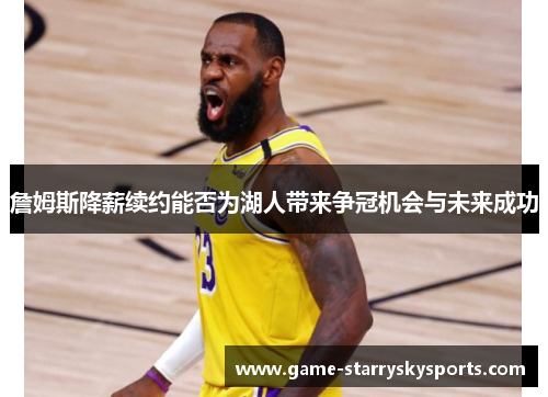 詹姆斯降薪续约能否为湖人带来争冠机会与未来成功 詹姆斯降薪续约能否为湖人带来争冠机会与未来成功