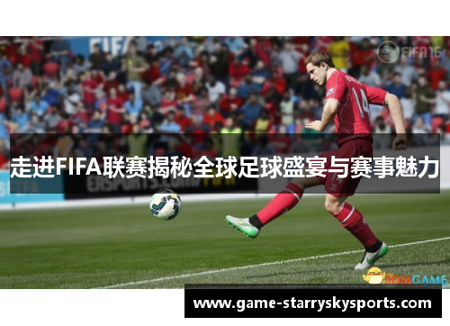 走进FIFA联赛揭秘全球足球盛宴与赛事魅力 走进FIFA联赛揭秘全球足球盛宴与赛事魅力