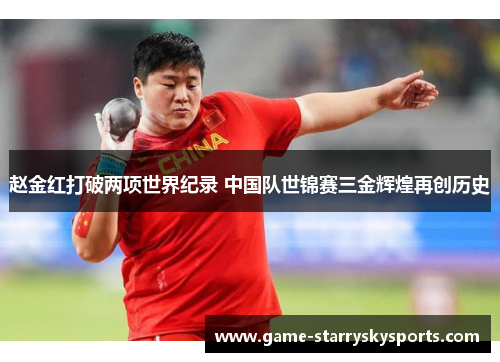 赵金红打破两项世界纪录 中国队世锦赛三金辉煌再创历史 赵金红打破两项世界纪录 中国队世锦赛三金辉煌再创历史
