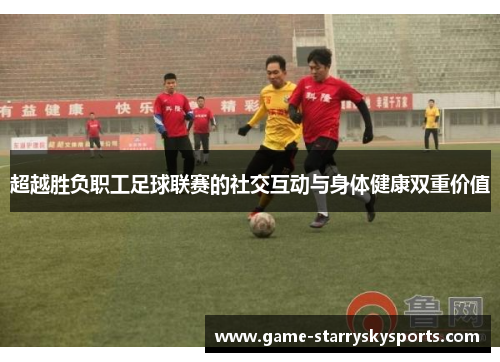 超越胜负职工足球联赛的社交互动与身体健康双重价值 超越胜负职工足球联赛的社交互动与身体健康双重价值