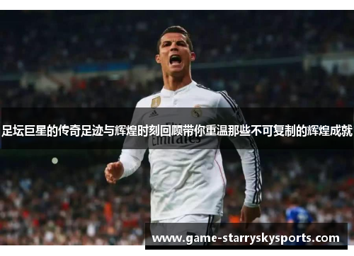 足坛巨星的传奇足迹与辉煌时刻回顾带你重温那些不可复制的辉煌成就 足坛巨星的传奇足迹与辉煌时刻回顾带你重温那些不可复制的辉煌成就