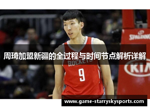 周琦加盟新疆的全过程与时间节点解析详解 周琦加盟新疆的全过程与时间节点解析详解