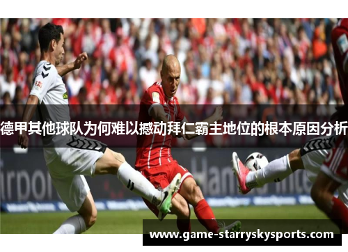 德甲其他球队为何难以撼动拜仁霸主地位的根本原因分析 德甲其他球队为何难以撼动拜仁霸主地位的根本原因分析