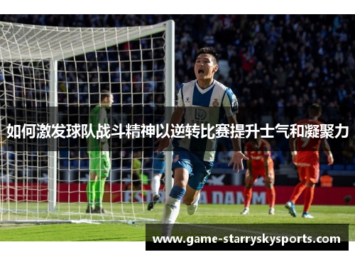 如何激发球队战斗精神以逆转比赛提升士气和凝聚力 如何激发球队战斗精神以逆转比赛提升士气和凝聚力