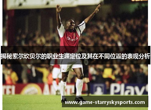 揭秘索尔坎贝尔的职业生涯定位及其在不同位置的表现分析 揭秘索尔坎贝尔的职业生涯定位及其在不同位置的表现分析