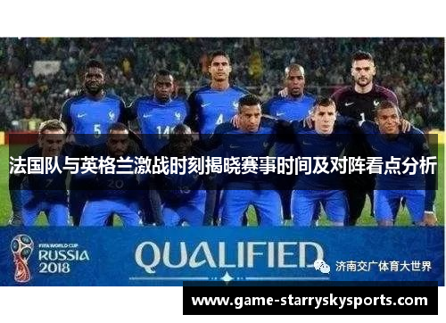 法国队与英格兰激战时刻揭晓赛事时间及对阵看点分析 法国队与英格兰激战时刻揭晓赛事时间及对阵看点分析