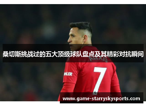 桑切斯挑战过的五大顶级球队盘点及其精彩对抗瞬间 桑切斯挑战过的五大顶级球队盘点及其精彩对抗瞬间