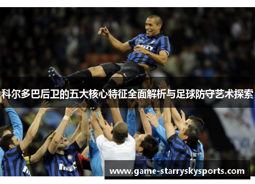 科尔多巴后卫的五大核心特征全面解析与足球防守艺术探索 科尔多巴后卫的五大核心特征全面解析与足球防守艺术探索
