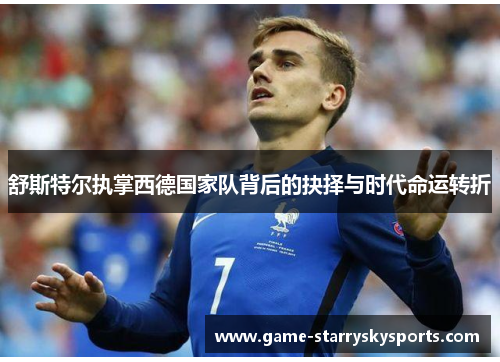 舒斯特尔执掌西德国家队背后的抉择与时代命运转折 舒斯特尔执掌西德国家队背后的抉择与时代命运转折