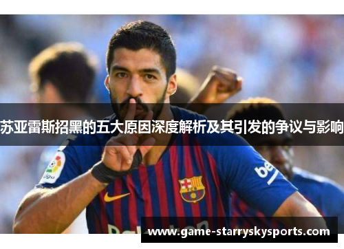 苏亚雷斯招黑的五大原因深度解析及其引发的争议与影响 苏亚雷斯招黑的五大原因深度解析及其引发的争议与影响