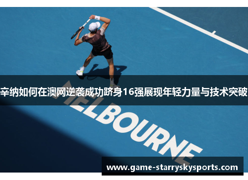 辛纳如何在澳网逆袭成功跻身16强展现年轻力量与技术突破